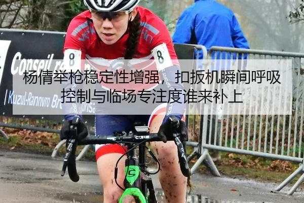 杨倩举枪稳定性增强，扣扳机瞬间呼吸控制与临场专注度谁来补上