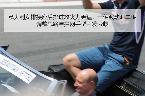 意大利女排接应后排进攻火力更猛，一传波动时二传调整思路与拦网手型引发分歧